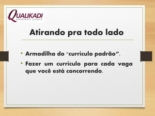 Atirando pra todo lado
• Armadilha do "currículo padrão“.
• Fazer um currículo para cada vaga
que você está concorrendo.
 