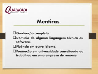 Graduação completa.
Domínio de alguma linguagem técnica ou
software.
Fluência em outro idioma.
Formação em universidade conceituada ou
trabalhou em uma empresa de renome.
Mentiras
 