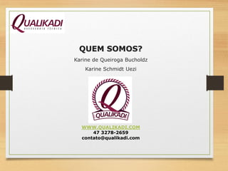 QUEM SOMOS?
WWW.QUALIKADI.COM
47 3278-2659
contato@qualikadi.com
Karine de Queiroga Bucholdz
Karine Schmidt Uezi
 