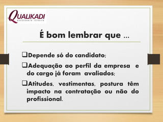 É bom lembrar que ...
Depende só do candidato;
Adequação ao perfil da empresa e
do cargo já foram avaliados;
Atitudes, vestimentas, postura têm
impacto na contratação ou não do
profissional.
 