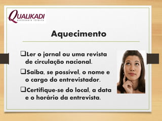 Aquecimento
Ler o jornal ou uma revista
de circulação nacional.
Saiba, se possível, o nome e
o cargo do entrevistador.
Certifique-se do local, a data
e o horário da entrevista.
 
