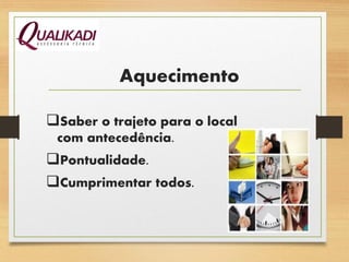 Aquecimento
Saber o trajeto para o local
com antecedência.
Pontualidade.
Cumprimentar todos.
 