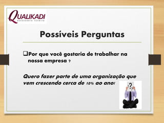 Possíveis Perguntas
Por que você gostaria de trabalhar na
nossa empresa ?
Quero fazer parte de uma organização que
vem crescendo cerca de 10% ao ano!
 