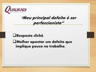 "Meu principal defeito é ser
perfeccionista“
Resposta clichê.
Melhor apontar um defeito que
implique pouco no trabalho.
 