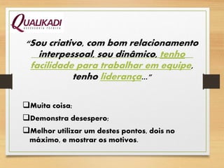 “Sou criativo, com bom relacionamento
interpessoal, sou dinâmico, tenho
facilidade para trabalhar em equipe,
tenho liderança..."
Muita coisa;
Demonstra desespero;
Melhor utilizar um destes pontos, dois no
máximo, e mostrar os motivos.
 