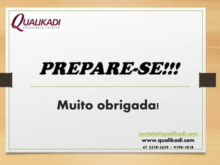 Muito obrigada!
PREPARE-SE!!!
contato@qualikadi.com
www,qualikadi.com
47 3278-2659 / 9190-1818
 