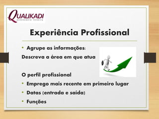 Experiência Profissional
• Agrupe as informações:
Descreva a área em que atua
O perfil profissional
• Emprego mais recente em primeiro lugar
• Datas (entrada e saída)
• Funções
 