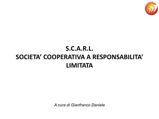 S.C.A.R.L.
SOCIETA’ COOPERATIVA A RESPONSABILITA’
LIMITATA
A cura di Gianfranco Daniele
 