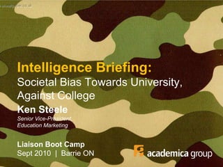 Intelligence Briefing:Societal Bias Towards University, Against College Ken SteeleSenior Vice-President, Education Marketing Liaison Boot CampSept 2010  |  Barrie ON 