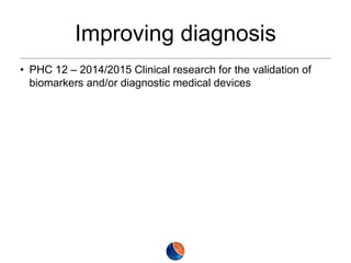 Improving diagnosis
• PHC 12 – 2014/2015 Clinical research for the validation of
biomarkers and/or diagnostic medical devices

 