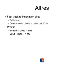 Altres
• Fast track to innovation pilot
– Bottom-up
– Convocatòria oberta a partir del 2015

• Premis
– eHealth – 2015 – 1M€
– Salut – 2015 – 1 M€

 