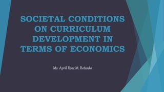 SOCIETAL CONDITIONS
ON CURRICULUM
DEVELOPMENT IN
TERMS OF ECONOMICS
Ms. April Rose M. Botardo
 