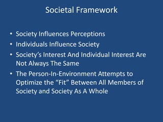 Societal Framework Society Influences Perceptions Individuals Influence Society Society’s Interest And Individual Interest Are Not Always The Same The Person-In-Environment Attempts to Optimize the “Fit” Between All Members of Society and Society As A Whole 
