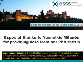 European Summer School | September 8, 2016
Especial thanks to Yusnelkis Milanés
for providing data from her PhD thesis
www.ingenio.upv.es
Source: Milanes-Guisado, Y. (2015). Multidimensional evaluation of research. Micro analysis
at the university of Granada during the period 2009-2013 [doctoral thesis]. Universidad de
Granada. Supervisors: Daniel Torres-Salinas, José Navarrete, Francisco Solis
 