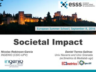 European Summer School| September 8, 2016
Societal Impact
Nicolas Robinson-Garcia Daniel Torres-Salinas
INGENIO (CSIC-UPV) Univ Navarra and Univ Granada
(ec3metrics & Medialab ugr)
www.ingenio.upv.es
 