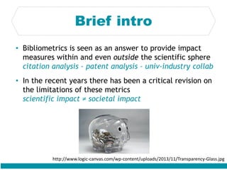Brief intro
• Bibliometrics is seen as an answer to provide impact
measures within and even outside the scientific sphere
...