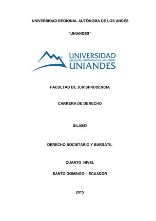 UNIVERSIDAD REGIONAL AUTÓNOMA DE LOS ANDES
“UNIANDES”
FACULTAD DE JURISPRUDENCIA
CARRERA DE DERECHO
SILABO
DERECHO SOCIETARIO Y BURSATIL
CUARTO NIVEL
SANTO DOMINGO – ECUADOR
2015
 