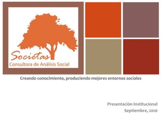 Presentación Institucional
Septiembre, 2010
Creando conocimiento, produciendo mejores entornos sociales
 
