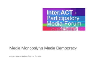 Media Monopoly vs Media Democracy
A provocation by Melissa Sterry of Societás
 