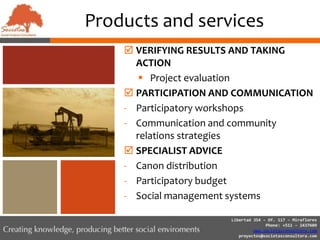 EnvironmentStrategic actionsDesigning practical, strategic and responsible solutions for our partners to achieve their social objectives.Providing  tools for decision-making in the social field.Facilitating dialogue between stakeholders to achieve common objectives and a better social environment.   We guarantee this strategy by using applied, specific and interdisciplinary  studies, our extensive knowledge of cross-cultural experience and by providing customized, sustained  expert advice.