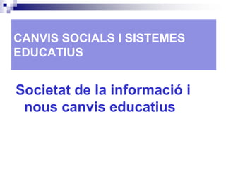 CANVIS SOCIALS I SISTEMES EDUCATIUS Societat de la informació i nous canvis educatius 