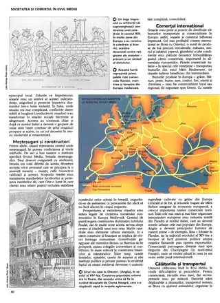 SOCIETATEA        ~I COMERTUL           IN   EVUL     MEDIU



                                                                                                          O Un rege impre-           tate complex~, consolidat~.
                                                                            ~                             una cu arhitec'ii  sai
                                                                                                          supravegheaza     con-            Comer1ul       interna,ional
                                                                            ~
                                                                                                          struirea unei cate-        Ora~ele erau piete ~i puncte de distributie ale
                                                                                                          drale in secolul XIII.     bunurilor transportate ~i comercializate in
                                                                                 1                      in multe zone din          Europa: astfel, ora~ele ~i comertul infloreau
                                                                      :~
                                                                       ,
                                                    ~                             ~                       Europa s-au constru-       impreun~. Cel mai profitabil comert interna-
                                                                                                          it catedrale ~i bise-      tional se f~cea cu Orientul, o surs~ de produ-
                                          ,~!                                                             rici, acestea              se de lux precum mirodeniile, rrultasea,sati-
                                                                      ~                                   devenind centre reli-      nul ~i zah~rul; piperul, ghimbirul ~i alte condi-
                                                                                                          gioase ale ora~elor -      mente erau pretuite deoarece imbun~t:1teau
                                                                                          ~
              ~:                                                                                          precum ~i un simbol        gustul c~mii conservate, important~ in a1i-
                                                                                                          al statutului.             mentatia europenilor. Flotele comerciale ita-
     ~
     ~
                                                                                                                                     liene -in special cele ven~tiene -transportau
                                                ~
    .0
    ~              W~;J71i                  -"
                                                                                                          O   Aceasta   harta        bunurile din estul M~rii Mediterane, iar
                                                                                                          reprezinta     princi-     ora~ele italiene beneficiau din intermediere.
    ~                                                                                                     palele rute comer-             Bunurile produse in Europa -grane, bl~-
    ~
    c                KING ANDAR~HIT~~:
                                                                                                          ciale fluviale, mari-      nuri, pe~te, fructe, sa,e, cositor, fier, aram~ ~i
    ~                                                                                                     time ~i terestre din       cherestea -erau fie comercializate local sau
    ~                                    F6uNbATI6~6~:..:..~:~I~~ffi~~:..                                 Europa medievala.          regional, fie exportate spre Orient. Cu vastele

           episcopul local. Zidurile ce imprejmuiau
           ora~ele erau un simbol al acestei indepen-
           dente, asigurand ~i proteqie impotriva du~-
           manilor intr-o lume violent~. in Italia, unde
           situatia era mai complica~, conflictele dintre
           nobili ~i burghezi (conducatorii ora~elor) s-au
           transformat in mi~c~ri sociale frecvente ~i
           sangeroase. Acestea au continuat chiar ~i
           dup~ ce nordul ltaliei a devenit o grupare de
           ora~e state (state conduse de ~eful ora~ului)
           prospere ~i active, cu un rol deosebit in isto-
           ria medieval~ ~i renascentist~.

              Me~te~ugari            ~i constructori
           Printre altele, ora~ul reprezenta centrul unde
           me~te~ugariii~i puteau confectiona ~i vinde
           m~rfufile. De aici a luat na~tere o institutie
           specific~ Evului Mediu, breasla me~te~uga-
           filor. De~i deseofi comparat~ cu sindicatul,
           breasla era total difefit.1 de acesta deoarece
           accepta ofice persoan~ care se pficepea la o
           anumit.1 mesefie -mai~tfi, calfe (muncitofi
           calificati) ~i ucenici. Scopufile breslei erau
           mentinerea standardelor lucr~tofilor ~i prote-
           jarea membfilor s~i, care (intr-o lume in care
           clientii erau relativ putini) includea stabilirea



                                                                                num~rului celor admi$i in breasl~, asiguran-         suprafete cultivate! cu grane din Europa
                                                                                du-se de asemenea ca persoanele din afara;)s~        Central~ ~i de Est, ~i resurselebogate ale M~rii
                                                                                nu fac~ afaceri in ora$ul respectiv.                 Baltice integrate In economia european~, a
                                                                                     Prosperitatea $i extinderea ora$elor erau       crescut irnportanta rutelor comerciale nord-
                                                                                strans legate de cre$terea nurrulrului con-          sud..jris~ cele mai mari ~ mai bine organizate
                                                                                structiilor in Europa Medieval~. Castelul de         Intreprinderi europene erau industria texti1~
                                                                                piatr~ sugera continuarea dominatiei nobilului       din Flandra ~i nordul ltaliei, care au devenit
                                                                                feudal, dar in multe zone acesta servea drept        zonele urbane cele mai populate din Europa.
                                                                                centru $i citadel~ unui nou ora$. Marile cate-       Anglia a devenit principalul fumizor de
                                                                                drale erau elemente urbane esentiale, in a           materii prime -de exemplu, lana -folosite In
                                                                                c~ror construire $i finantare se implica de obi-     Flandra, iar la mijlocul secolului al XIV-lea a
                                                                                cei intreaga comunitate.         Contributiile ge-   Inceput s~ fac~ presiuni politice asupra
                                                                                I"!f:roase ale mirenilor f~ceau ca Biserica s~ fie   ora~elor flamande prin oprirea exporturilor .
                                                                                pr"Ospern, ajutau colegille universitare $i con-     Comerciantii parcurgeau distante mari spre
                                                                                tribuiau in mare m~surn la construirea biseri-       targurile din Champagne (In nord-estul
                                                                                cilor $i m~n~stirilor.       intre timp, casele      Frantei), unde se vindea panz~ In ceea ce am
                                                                                breslelor, spitalele, casele de amanet $i alte       numi astazi piata:intemational~.
                                                                                institutii publice $i private puneau in evident~
                                                                                faptul c~ ora$ul medieval devenise o comuni-              Calatoriile      ~i transportul
     j
     ::J                                                                                                                             Oamenii c~l~toreau mult In Evul Mediu, In
     ~                                                                          O $iruri de case in Chester, (Anglia), in se-        ciuda dificult~tilor ~i pericolelor. Pentru
     if                                                                                                                              comercianti, riscurile erau mari, dar recom-
                                                                                colul al XIV-Iea. Cre~terea popula,iei urbane
      ~
                                                                                era in floare, dar aceasta urma sa fie in            pensele erau pe m~sur~. Datorit~ starii
     ~
     ~                                                                          curand devastata de Ciuma Neagra, care s-a           deplorabile a drumurilor, transportul terestru
     .c
     .9,                                                                        raspandit rapid in ora~ele aglomerate.               se f~cea cu ajutorul animalelor, organizat In
            80


~
 