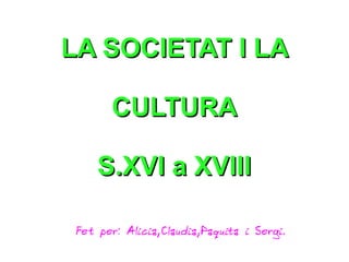 LA SOCIETAT I LALA SOCIETAT I LA
CULTURACULTURA
S.XVI a XVIIIS.XVI a XVIII
Fet per: Alicia,Claudia,Paquita i Sergi.
 