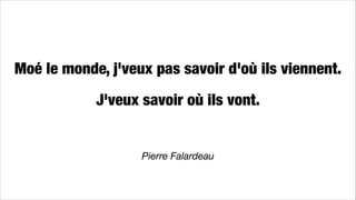 Moé le monde, j'veux pas savoir d'où ils viennent.
!
J'veux savoir où ils vont.
!
!
!
!
Pierre Falardeau
 