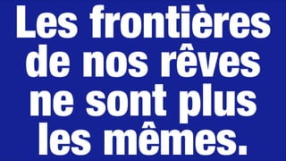 Les frontières 
de nos rêves 
ne sont plus 
les mêmes.
 