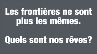 Les frontières ne sont
plus les mêmes.  
 
Quels sont nos rêves?
 
