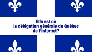 Elle est où 
la délégation générale du Québec  
de l’internet?
 