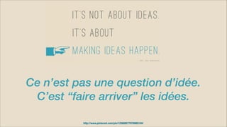 http://www.pinterest.com/pin/125608277076985104/
Ce n’est pas une question d’idée.  
C’est “faire arriver” les idées.
 