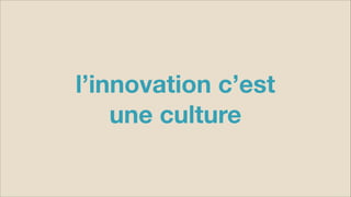 l’innovation c’est 
une culture
 