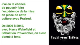 J’ai eu la chance  
de pouvoir faire  
l’expérience de la mise  
en place de cette
culture avec Praized.
!
De 2006 à 2012, 
avec Harry Wakeﬁeld et  
Sébastien Provencher, on s’est
donné à fond.
 