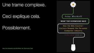 Une trame complexe.
!
Ceci explique cela. 
 
Possiblement.
!
!
!
http://en.wikipedia.org/wiki/What_the_Dormouse_Said
 