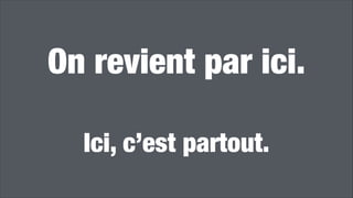On revient par ici. 
!
Ici, c’est partout.
 
