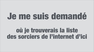 Je me suis demandé
!
où je trouverais la liste 
des sorciers de l’internet d’ici
 