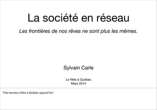 La société en réseau
Les frontières de nos rêves ne sont plus les mêmes.
!
!
!
!
!
Sylvain Carle
Très heureux d’être à Québec aujourd’hui!! ! ! ! ! ! ! ! ! ! ! ! ! ! ! ! ! ! !
!
!
! !  
Le Web à Québec 
Mars 2014
 