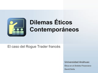 El caso del Rogue Trader francés
Dilemas Éticos
Contemporáneos
Universidad Anáhuac
Ética en el Ámbito Financiero
David Solís
 