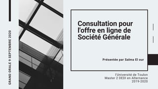 GRANDORALE9SEPTEMBRE2020
Consultation pour
l'offre en ligne de
Société Générale
l'Université de Toulon
Master 2 DEDI en Alternance
2019-2020
Présentée par Salma El our
 