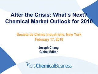 After the Crisis: What’s Next? Chemical Market Outlook for 2010 Joseph Chang Global Editor Societe de Chimie Industrielle, New York February 17, 2010 