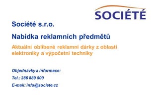 Société s.r.o.
Nabídka reklamních předmětů
Aktuální oblíbené reklamní dárky z oblasti
elektroniky a výpočetní techniky
Objednávky a informace:
Tel.: 286 889 500
E-mail: info@societe.cz
 
