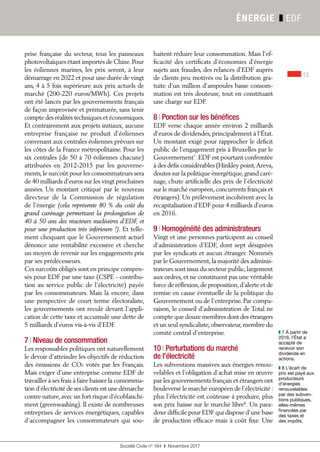 13
Société Civile n° 184  ❚  Novembre 2017
ÉNERGIE ❚ EDF
prise française du secteur, tous les panneaux
photovoltaïques étant importés de Chine.Pour
les éoliennes marines, les prix seront, à leur
démarrage en 2022 et pour une durée de vingt
ans, 4 à 5 fois supérieure aux prix actuels de
marché (200-220 euros/MWh). Ces projets
ont été lancés par les gouvernements français
de façon improvisée et prématurée, sans tenir
compte des réalités techniques et économiques.
Et contrairement aux projets initiaux, aucune
entreprise française ne produit d'éoliennes
convenant aux centrales éoliennes prévues sur
les côtes de la France métropolitaine. Pour les
six centrales (de 50 à 70 éoliennes chacune)
attribuées en 2012-2015 par les gouverne-
ments,le surcoût pour les consommateurs sera
de 40 milliards d’euros sur les vingt prochaines
années. Un montant critiqué par le nouveau
directeur de la Commission de régulation
de l’énergie (cela représente 80 % du coût du
grand carénage permettant la prolongation de
40 à 50 ans des réacteurs nucléaires d’EDF, et
pour une production très inférieure !). Et telle-
ment choquant que le Gouvernement actuel
dénonce une rentabilité excessive et cherche
un moyen de revenir sur les engagements pris
par ses prédécesseurs.
Ces surcoûts obligés sont en principe compen-
sés pour EDF par une taxe (CSPE - contribu-
tion au service public de l’électricité) payée
par les consommateurs. Mais là encore, dans
une perspective de court terme électoraliste,
les gouvernements ont reculé devant l’appli-
cation de cette taxe et accumulé une dette de
5 milliards d’euros vis-à-vis d’EDF.
7 ❘ Niveau de consommation
Les responsables politiques ont naturellement
le devoir d’atteindre les objectifs de réduction
des émissions de CO2 votés par les Français.
Mais exiger d’une entreprise comme EDF de
travailler à ses frais à faire baisser la consomma-
tion d’électricité de ses clients est une démarche
contre nature,avec un fort risque d’écoblanchi-
ment (greenwashing). Il existe de nombreuses
entreprises de services énergétiques, capables
d’accompagner les consommateurs qui sou-
haitent réduire leur consommation. Mais l’ef-
ficacité des certificats d'économies d'énergie
sujets aux fraudes, des relances d’EDF auprès
de clients peu motivés ou la distribution gra-
tuite d’un million d’ampoules basse consom-
mation est très douteuse, tout en constituant
une charge sur EDF.
8 ❘ Ponction sur les bénéfices
EDF verse chaque année environ 2 milliards
d’euros de dividendes, principalement à l’État.
Un montant exigé pour rapprocher le déficit
public de l’engagement pris à Bruxelles par le
Gouvernement7
. EDF est pourtant confrontée
à des défis considérables (Hinkley point,Areva,
doutes sur la politique énergétique,grand caré-
nage, chute artificielle des prix de l’électricité
sur le marché européen,concurrents français et
étrangers). Un prélèvement incohérent avec la
recapitalisation d’EDF pour 4 milliards d’euros
en 2016.
9 ❘ Homogénéité des administrateurs
Vingt et une personnes participent au conseil
d’administration d’EDF, dont sept désignées
par les syndicats et aucun étranger. Nommés
par le Gouvernement,la majorité des adminis-
trateurs sont issus du secteur public,largement
aux ordres, et ne constituent pas une véritable
force de réflexion,de proposition,d’alerte et de
remise en cause éventuelle de la politique du
Gouvernement ou de l’entreprise. Par compa-
raison, le conseil d’administration de Total ne
compte que douze membres dont des étrangers
et un seul syndicaliste,observateur,membre du
comité central d’entreprise.
10 ❘ Perturbations du marché
de l’électricité
Les subventions massives aux énergies renou-
velables et l’obligation d’achat mise en œuvre
par les gouvernements français et étrangers ont
bouleversé le marché européen de l’électricité :
plus l’électricité est coûteuse à produire, plus
son prix baisse sur le marché libre8
. Un para-
doxe difficile pour EDF qui dispose d’une base
de production efficace mais à coût fixe. Une
❚❚ 7 À partir de
2016, l’État a
accepté de
recevoir son
dividende en
actions.
❚❚ 8 L’écart de
prix est payé aux
producteurs
d'énergies
renouvelables
par des subven-
tions publiques,
elles-mêmes
financées par
des taxes et
des impôts.
 