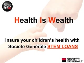 Insure your children’s health with  Société Générale  STEM LOANS H ealth  I s  W ealth 