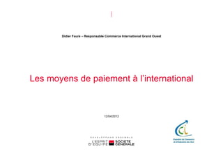 Didier Faure – Responsable Commerce International Grand Ouest




Les moyens de paiement à l’international



                                 12/04/2012
 