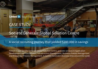 CASE STUDY
Fintech major Societe Generale Global Solution Centre, provides services in Application
Development and Maintenance, Infrastructure Management, Business Process Management
and Knowledge Process Management, to Societe Generale's business lines around the world.
Societe Generale Global Solution Centre
A social recruiting journey that yielded $200,000 in savings
 