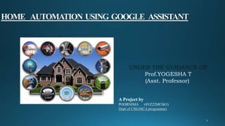 HOME AUTOMATION USING GOOGLE ASSISTANT
UNDER THE GUIDANCE OF
Prof.YOGESHA T
(Asst. Professor)
A Project by
POORNIMA (4VZ22MC063)
Dept of CSE(MCA programme)
 