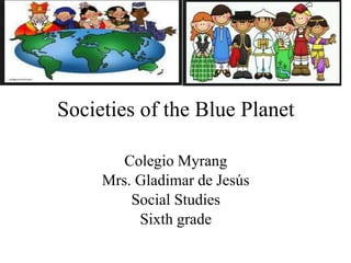 Societies of the Blue Planet 
Colegio Myrang 
Mrs. Gladimar de Jesús 
Social Studies 
Sixth grade 
 