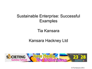 Sustainable Enterprise: Successful
            Examples

           Tia Kansara

      Kansara Hackney Ltd




                            	
  	
  ©	
  Tia	
  Kansara	
  2011	
  	
  
 