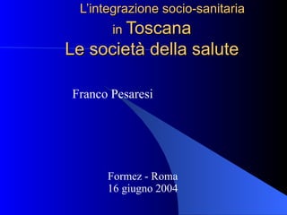 L’integrazione socio-sanitaria  in  Toscana Le società della salute Franco Pesaresi Formez - Roma 16 giugno 2004 